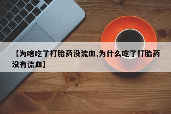 买流产药的联系方式【为啥吃了打胎药没流血,为什么吃了打胎药没有流血】