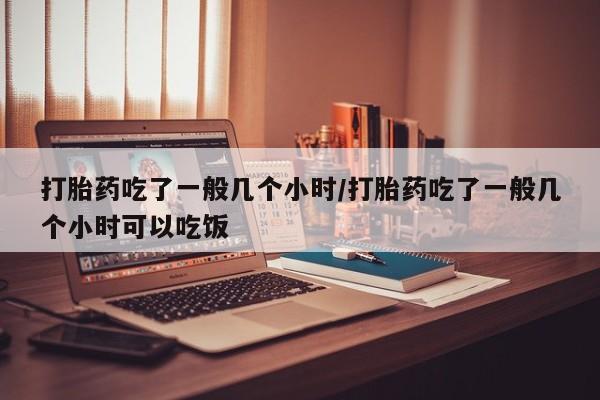买流产药的联系方式打胎药吃了一般几个小时/打胎药吃了一般几个小时可以吃饭