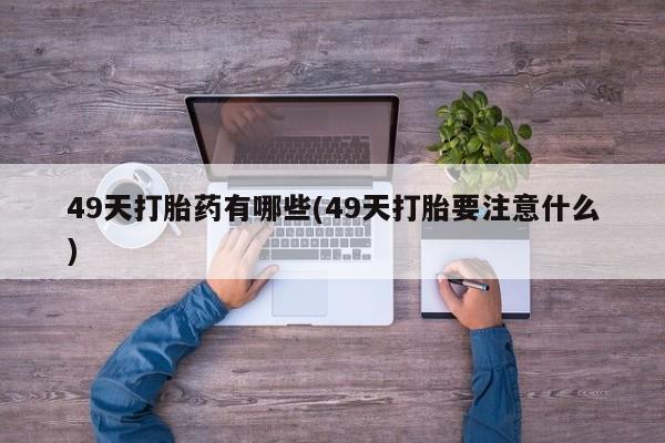 买流产药的联系方式49天打胎药有哪些(49天打胎要注意什么)