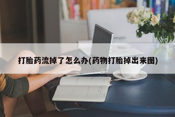 买流产药的联系方式打胎药流掉了怎么办(药物打胎掉出来图)