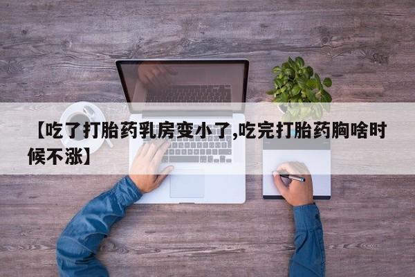 买流产药的联系方式【吃了打胎药乳房变小了,吃完打胎药胸啥时候不涨】