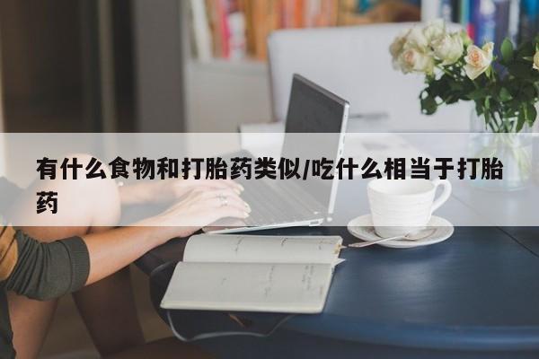 买流产药的联系方式有什么食物和打胎药类似/吃什么相当于打胎药
