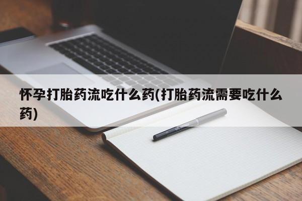 买流产药的联系方式怀孕打胎药流吃什么药(打胎药流需要吃什么药)