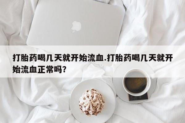 买流产药的联系方式打胎药喝几天就开始流血.打胎药喝几天就开始流血正常吗？