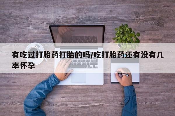 买流产药的联系方式有吃过打胎药打胎的吗/吃打胎药还有没有几率怀孕