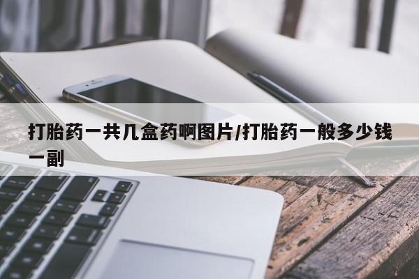 买流产药的联系方式打胎药一共几盒药啊图片/打胎药一般多少钱一副