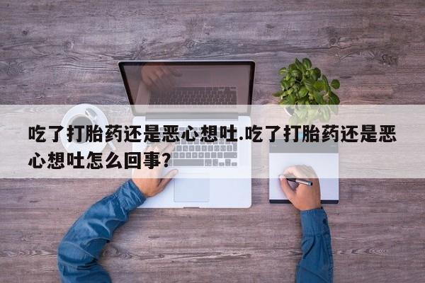 买流产药的联系方式吃了打胎药还是恶心想吐.吃了打胎药还是恶心想吐怎么回事？