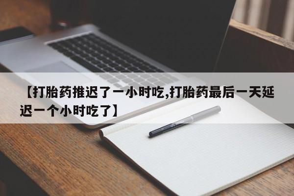 买流产药的联系方式【打胎药推迟了一小时吃,打胎药最后一天延迟一个小时吃了】