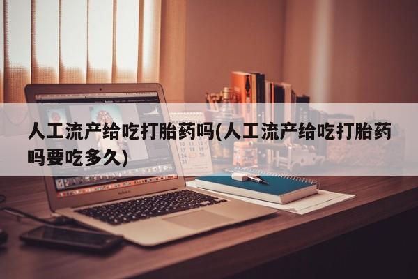 买流产药的联系方式人工流产给吃打胎药吗(人工流产给吃打胎药吗要吃多久)