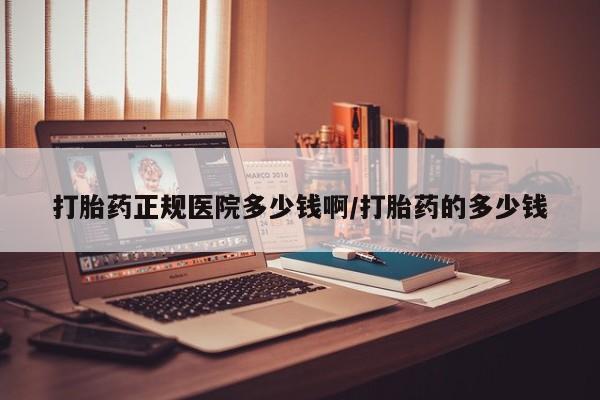 买流产药的联系方式打胎药正规医院多少钱啊/打胎药的多少钱