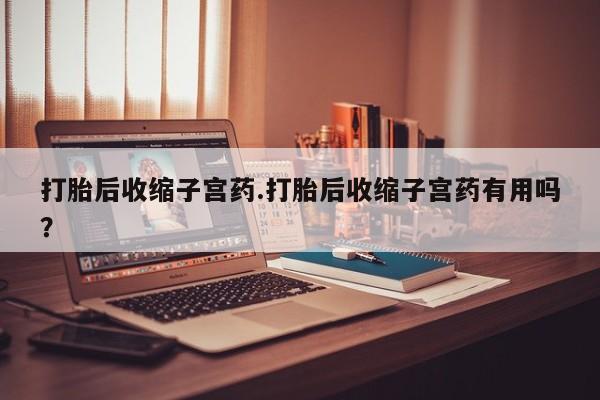 买流产药的联系方式打胎后收缩子宫药.打胎后收缩子宫药有用吗？