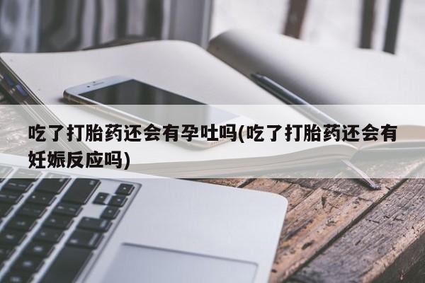 买流产药的联系方式吃了打胎药还会有孕吐吗(吃了打胎药还会有妊娠反应吗)