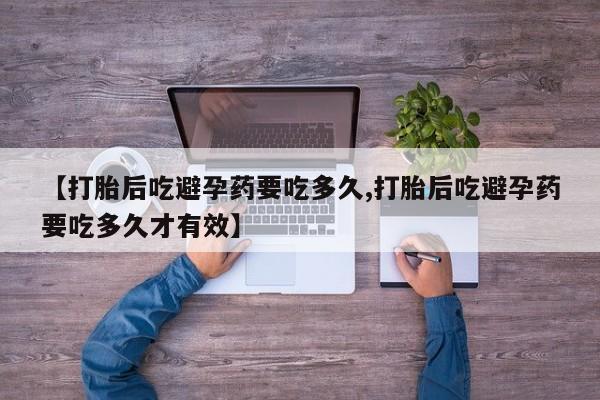 买流产药的联系方式【打胎后吃避孕药要吃多久,打胎后吃避孕药要吃多久才有效】