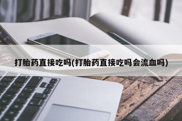 买流产药的联系方式打胎药直接吃吗(打胎药直接吃吗会流血吗)