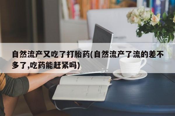 买流产药的联系方式自然流产又吃了打胎药(自然流产了流的差不多了,吃药能赶紧吗)