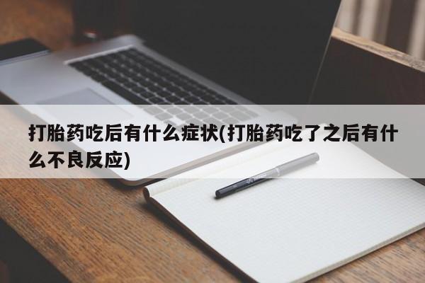 买流产药的联系方式打胎药吃后有什么症状(打胎药吃了之后有什么不良反应)