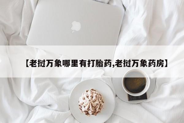买流产药的联系方式【老挝万象哪里有打胎药,老挝万象药房】