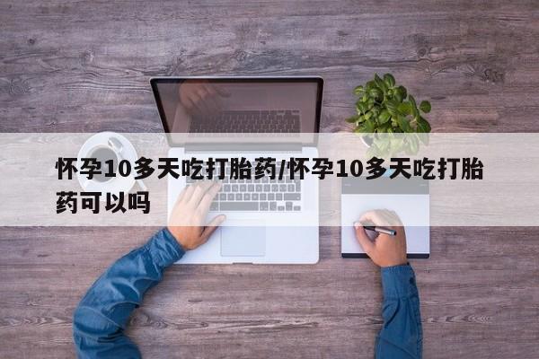 买流产药的联系方式怀孕10多天吃打胎药/怀孕10多天吃打胎药可以吗