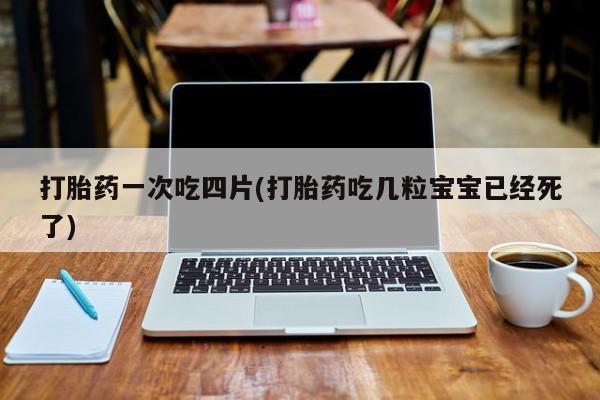 买流产药的联系方式打胎药一次吃四片(打胎药吃几粒宝宝已经死了)