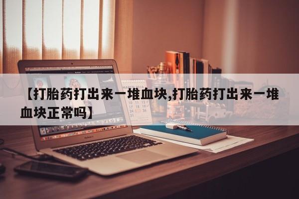 买流产药的联系方式【打胎药打出来一堆血块,打胎药打出来一堆血块正常吗】