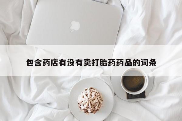 买流产药的联系方式包含药店有没有卖打胎药药品的词条