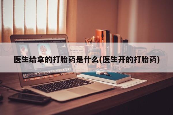 买流产药的联系方式医生给拿的打胎药是什么(医生开的打胎药)