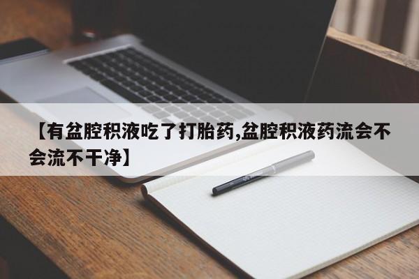 买流产药的联系方式【有盆腔积液吃了打胎药,盆腔积液药流会不会流不干净】