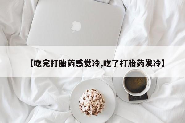买流产药的联系方式【吃完打胎药感觉冷,吃了打胎药发冷】