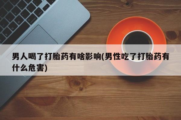 买流产药的联系方式男人喝了打胎药有啥影响(男性吃了打胎药有什么危害)