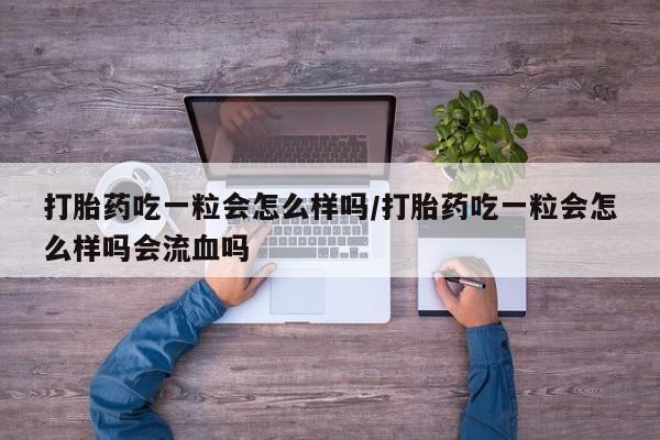 买流产药的联系方式打胎药吃一粒会怎么样吗/打胎药吃一粒会怎么样吗会流血吗