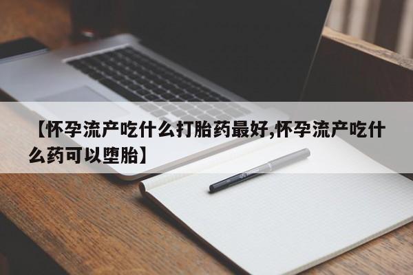 买流产药的联系方式【怀孕流产吃什么打胎药最好,怀孕流产吃什么药可以堕胎】