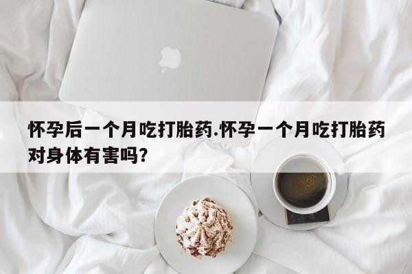 买流产药的联系方式怀孕后一个月吃打胎药.怀孕一个月吃打胎药对身体有害吗？