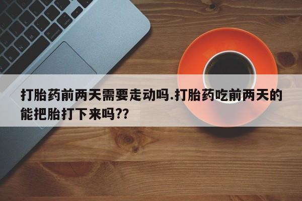 买流产药的联系方式打胎药前两天需要走动吗.打胎药吃前两天的能把胎打下来吗?？