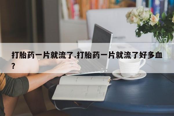 买流产药的联系方式打胎药一片就流了.打胎药一片就流了好多血？