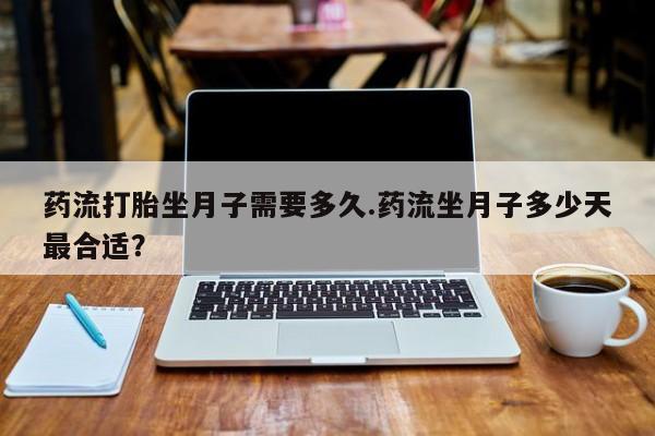 买流产药的联系方式药流打胎坐月子需要多久.药流坐月子多少天最合适？