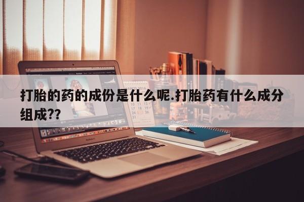 买流产药的联系方式打胎的药的成份是什么呢.打胎药有什么成分组成?？