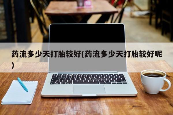 买流产药的联系方式药流多少天打胎较好(药流多少天打胎较好呢)