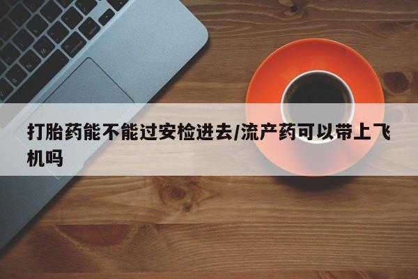 买流产药的联系方式打胎药能不能过安检进去/流产药可以带上飞机吗