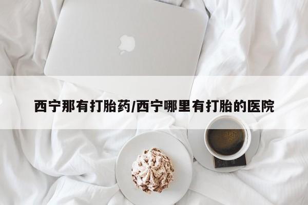 买流产药的联系方式西宁那有打胎药/西宁哪里有打胎的医院