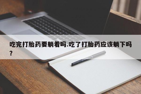 买流产药的联系方式吃完打胎药要躺着吗.吃了打胎药应该躺下吗？