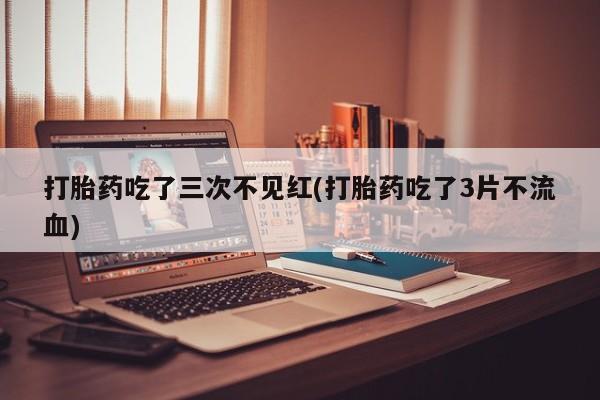 买流产药的联系方式打胎药吃了三次不见红(打胎药吃了3片不流血)