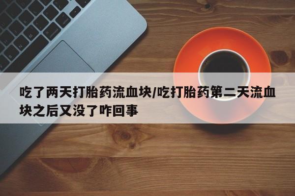买流产药的联系方式吃了两天打胎药流血块/吃打胎药第二天流血块之后又没了咋回事