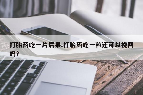 买流产药的联系方式打胎药吃一片后果.打胎药吃一粒还可以挽回吗？