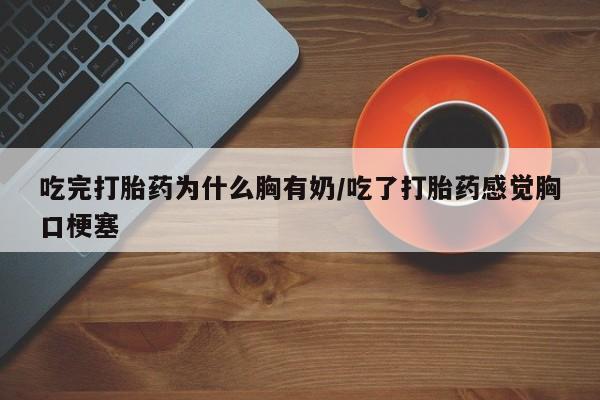 买流产药的联系方式吃完打胎药为什么胸有奶/吃了打胎药感觉胸口梗塞