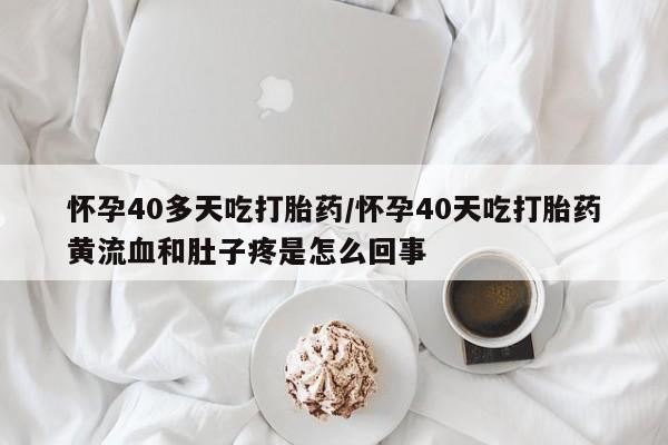 买流产药的联系方式怀孕40多天吃打胎药/怀孕40天吃打胎药黄流血和肚子疼是怎么回事