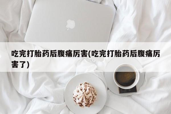 买流产药的联系方式吃完打胎药后腹痛厉害(吃完打胎药后腹痛厉害了)