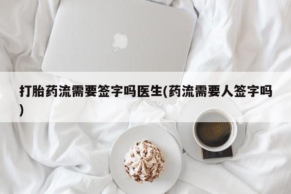 买流产药的联系方式打胎药流需要签字吗医生(药流需要人签字吗)