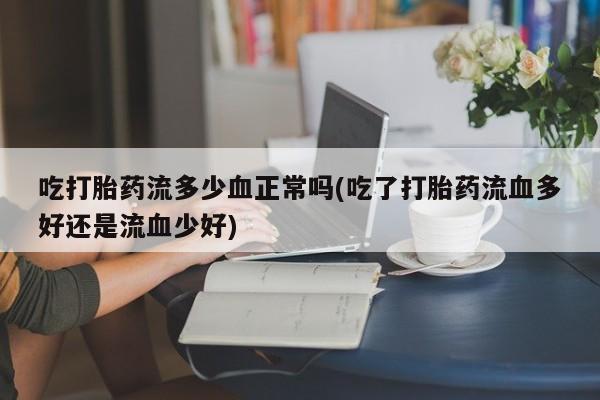 买流产药的联系方式吃打胎药流多少血正常吗(吃了打胎药流血多好还是流血少好)