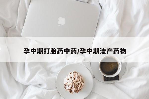买流产药的联系方式孕中期打胎药中药/孕中期流产药物