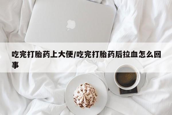 买流产药的联系方式吃完打胎药上大便/吃完打胎药后拉血怎么回事